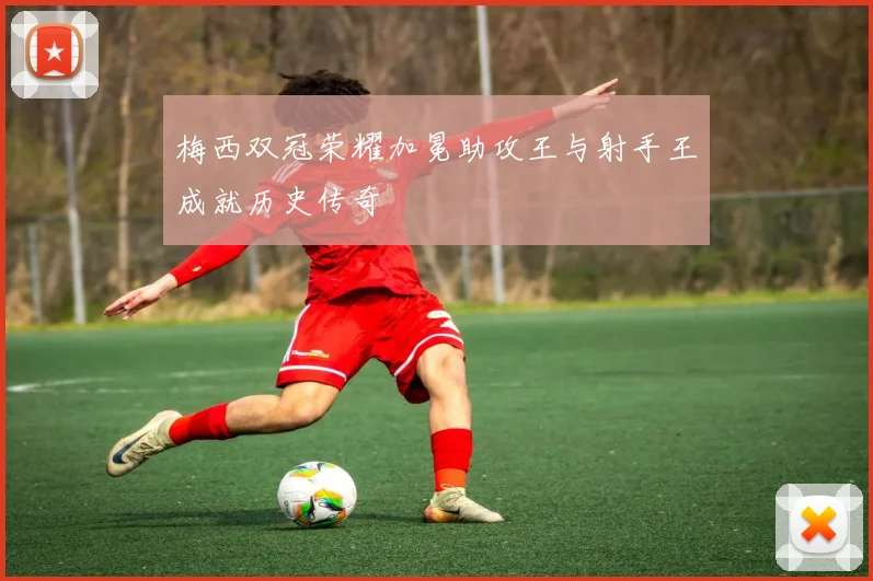 梅西双冠荣耀加冕助攻王与射手王成就历史传奇