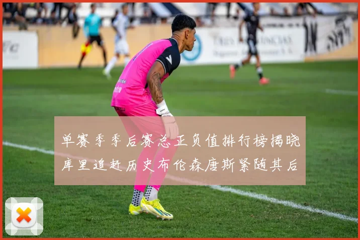单赛季季后赛总正负值排行榜揭晓库里追赶历史布伦森唐斯紧随其后