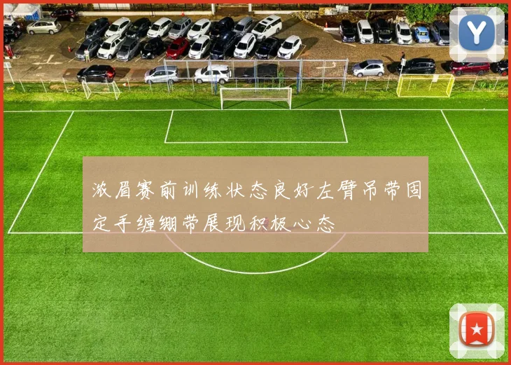 浓眉赛前训练状态良好左臂吊带固定手缠绷带展现积极心态