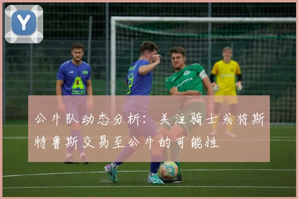 公牛队动态分析：关注骑士或将斯特鲁斯交易至公牛的可能性