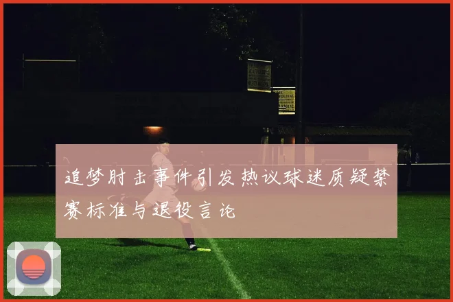 追梦肘击事件引发热议球迷质疑禁赛标准与退役言论