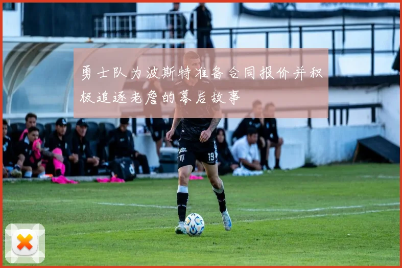 勇士队为波斯特准备合同报价并积极追逐老詹的幕后故事