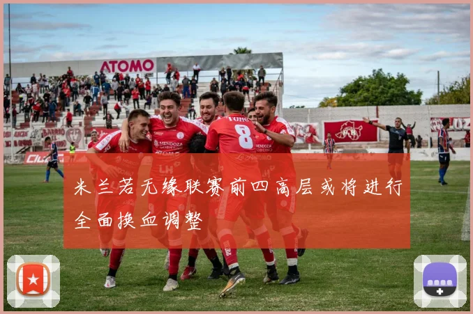 米兰若无缘联赛前四高层或将进行全面换血调整