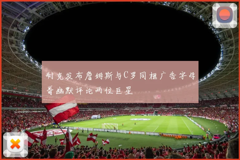 耐克发布詹姆斯与C罗同框广告字母哥幽默评论两位巨星