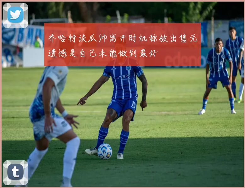 乔哈特谈瓜帅离开时机称被出售无遗憾是自己未能做到最好