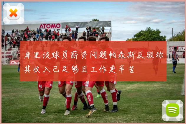 库里谈球员薪资问题帕森斯反驳称其收入已足够且工作更辛苦