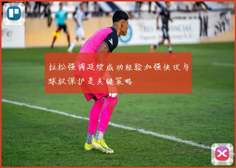拉松强调延续成功经验加强快攻与球权保护是关键策略