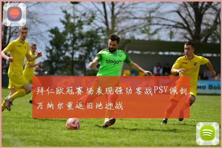 拜仁欧冠赛场表现强劲客战PSV佩剑万纳尔重返旧地迎战