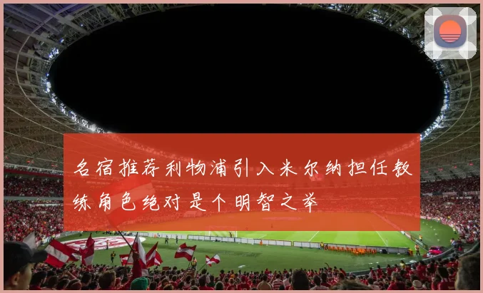 名宿推荐利物浦引入米尔纳担任教练角色绝对是个明智之举