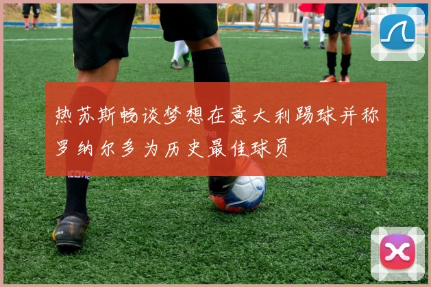 热苏斯畅谈梦想在意大利踢球并称罗纳尔多为历史最佳球员